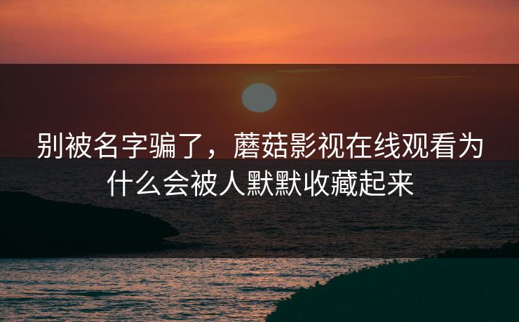 别被名字骗了，蘑菇影视在线观看为什么会被人默默收藏起来