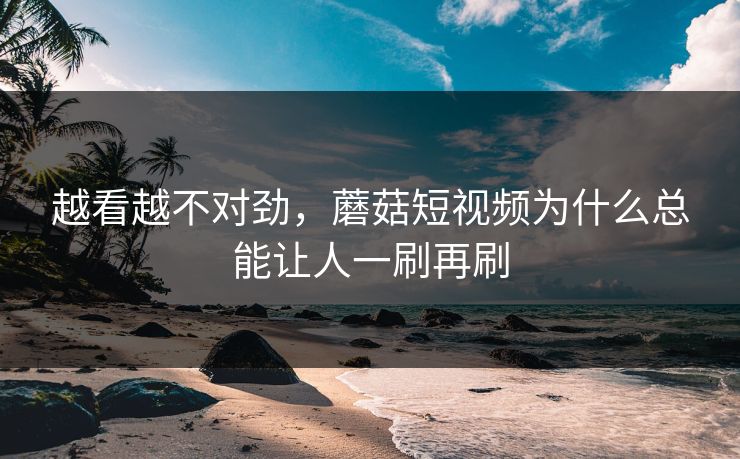越看越不对劲，蘑菇短视频为什么总能让人一刷再刷