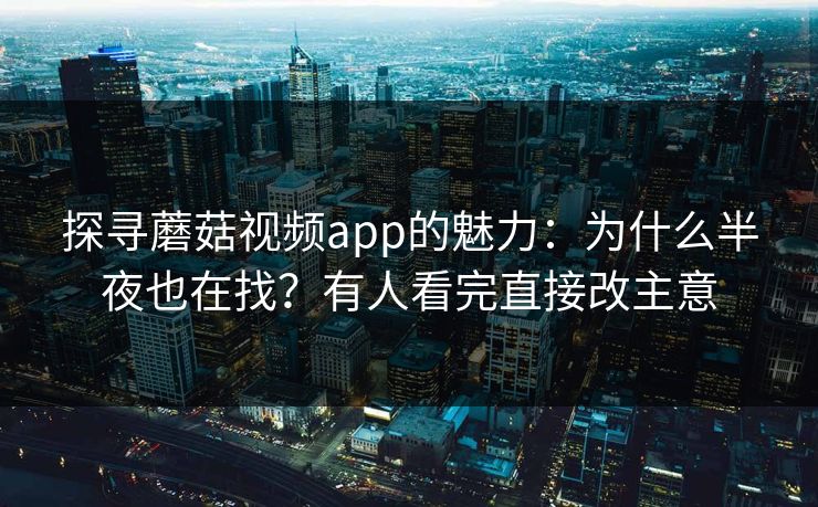探寻蘑菇视频app的魅力：为什么半夜也在找？有人看完直接改主意