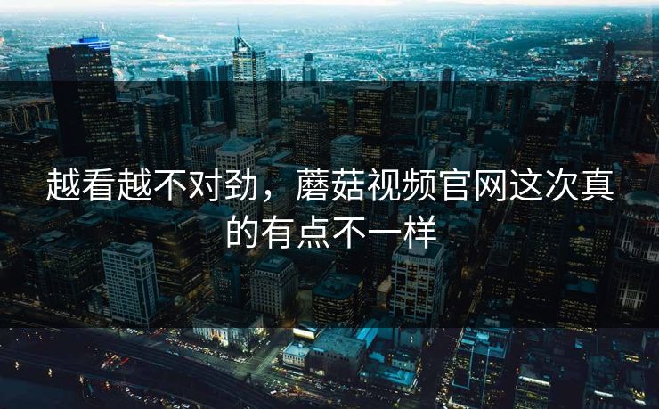 越看越不对劲，蘑菇视频官网这次真的有点不一样