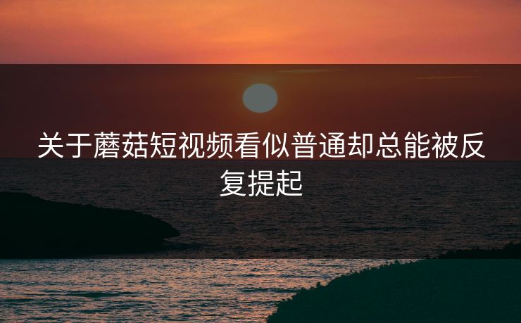 关于蘑菇短视频看似普通却总能被反复提起