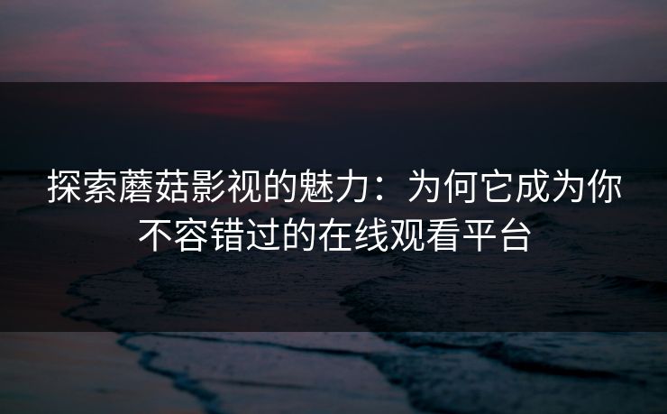 探索蘑菇影视的魅力：为何它成为你不容错过的在线观看平台