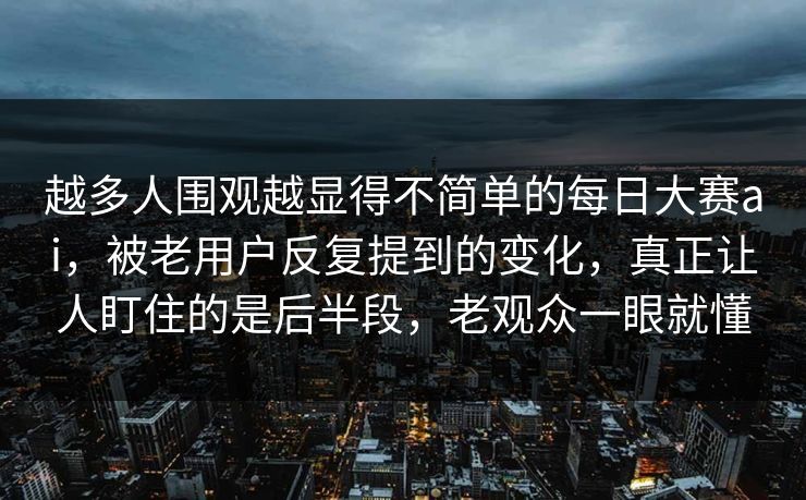 越多人围观越显得不简单的每日大赛ai，被老用户反复提到的变化，真正让人盯住的是后半段，老观众一眼就懂