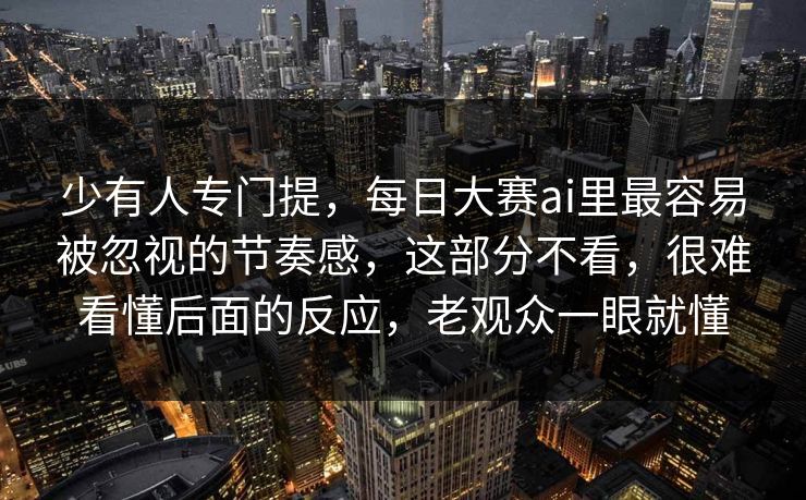 少有人专门提，每日大赛ai里最容易被忽视的节奏感，这部分不看，很难看懂后面的反应，老观众一眼就懂