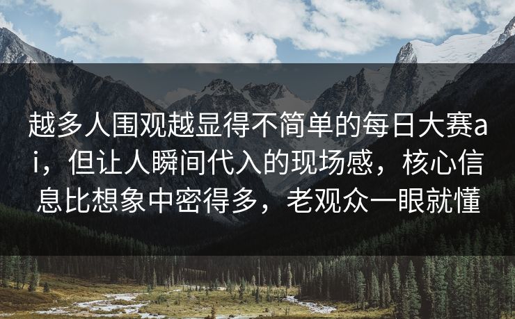 越多人围观越显得不简单的每日大赛ai，但让人瞬间代入的现场感，核心信息比想象中密得多，老观众一眼就懂