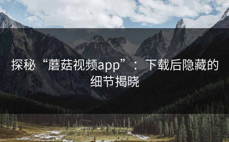 探秘“蘑菇视频app”：下载后隐藏的细节揭晓
