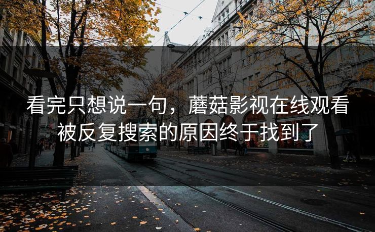 看完只想说一句，蘑菇影视在线观看被反复搜索的原因终于找到了