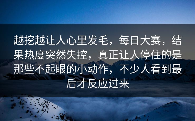 越挖越让人心里发毛，每日大赛，结果热度突然失控，真正让人停住的是那些不起眼的小动作，不少人看到最后才反应过来