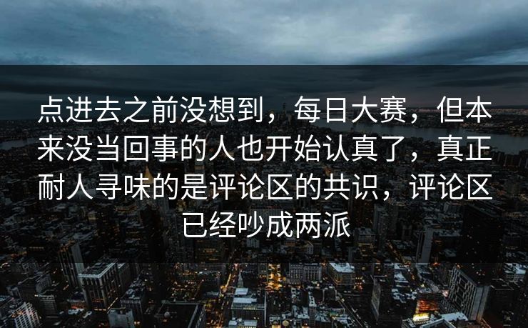 点进去之前没想到，每日大赛，但本来没当回事的人也开始认真了，真正耐人寻味的是评论区的共识，评论区已经吵成两派