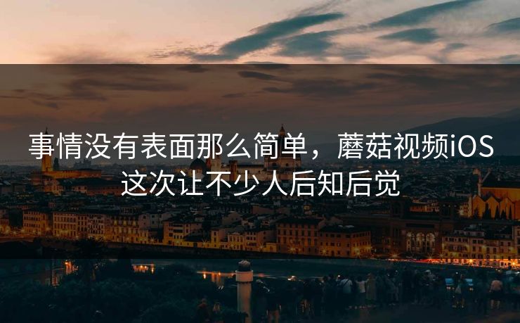 事情没有表面那么简单，蘑菇视频iOS这次让不少人后知后觉