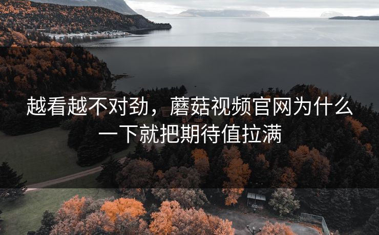 越看越不对劲，蘑菇视频官网为什么一下就把期待值拉满