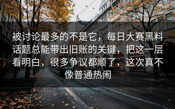 被讨论最多的不是它，每日大赛黑料话题总能带出旧账的关键，把这一层看明白，很多争议都顺了，这次真不像普通热闹