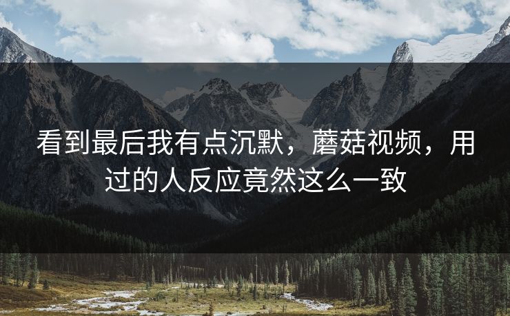 看到最后我有点沉默，蘑菇视频，用过的人反应竟然这么一致