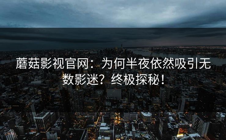 蘑菇影视官网：为何半夜依然吸引无数影迷？终极探秘！