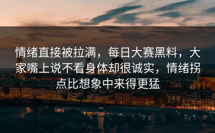 情绪直接被拉满，每日大赛黑料，大家嘴上说不看身体却很诚实，情绪拐点比想象中来得更猛
