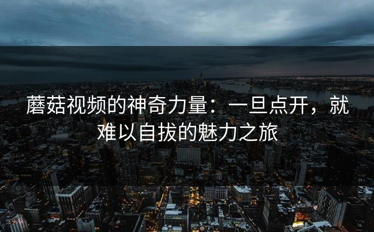 蘑菇视频的神奇力量：一旦点开，就难以自拔的魅力之旅