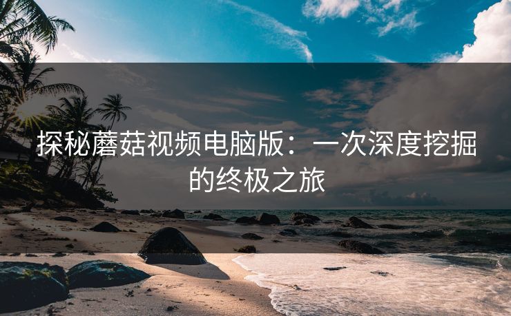 探秘蘑菇视频电脑版：一次深度挖掘的终极之旅