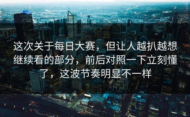 这次关于每日大赛，但让人越扒越想继续看的部分，前后对照一下立刻懂了，这波节奏明显不一样