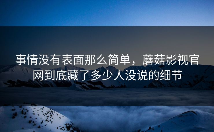 事情没有表面那么简单，蘑菇影视官网到底藏了多少人没说的细节