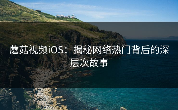 蘑菇视频iOS：揭秘网络热门背后的深层次故事