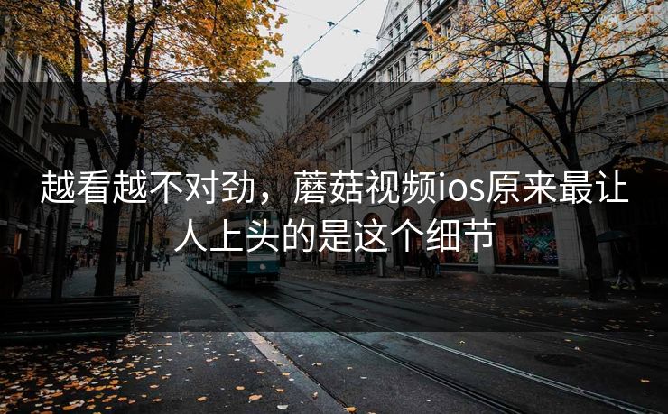 越看越不对劲，蘑菇视频ios原来最让人上头的是这个细节