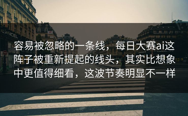 容易被忽略的一条线，每日大赛ai这阵子被重新提起的线头，其实比想象中更值得细看，这波节奏明显不一样