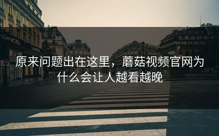 原来问题出在这里，蘑菇视频官网为什么会让人越看越晚