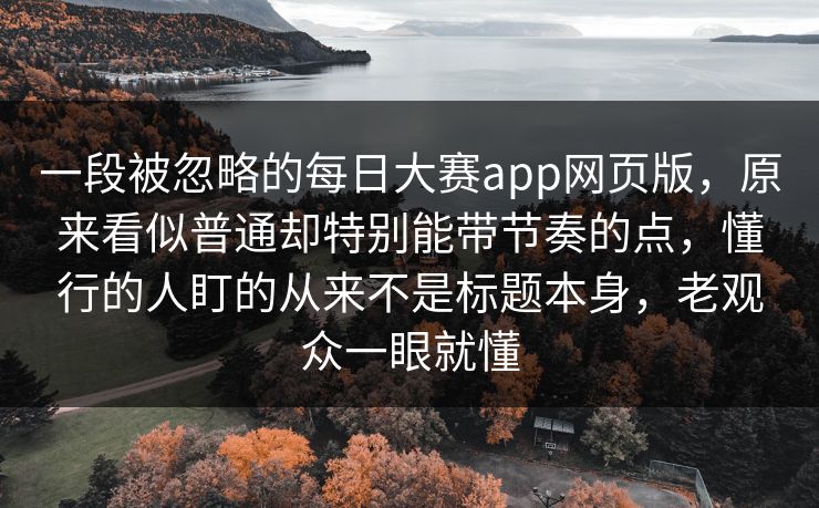 一段被忽略的每日大赛app网页版，原来看似普通却特别能带节奏的点，懂行的人盯的从来不是标题本身，老观众一眼就懂
