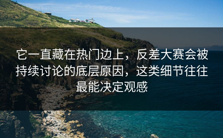 它一直藏在热门边上，反差大赛会被持续讨论的底层原因，这类细节往往最能决定观感