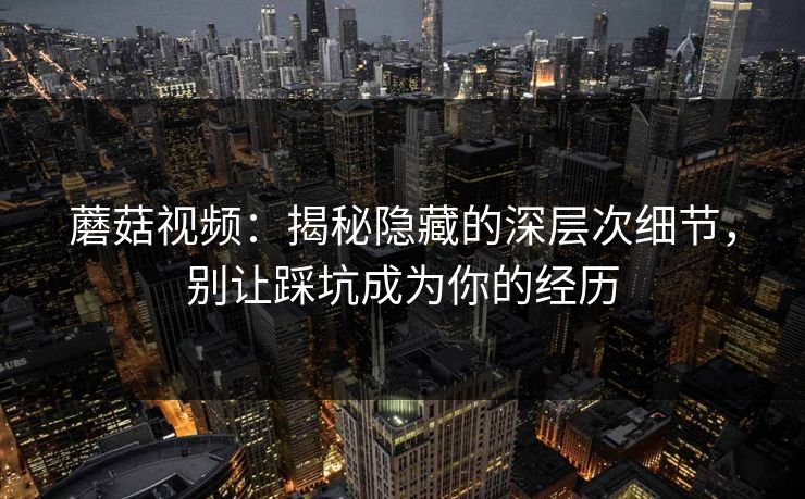 蘑菇视频：揭秘隐藏的深层次细节，别让踩坑成为你的经历