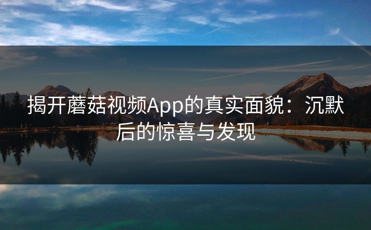 揭开蘑菇视频App的真实面貌：沉默后的惊喜与发现