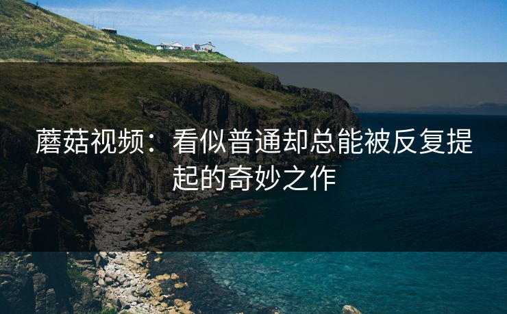 蘑菇视频：看似普通却总能被反复提起的奇妙之作