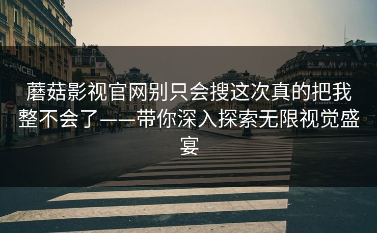 蘑菇影视官网别只会搜这次真的把我整不会了——带你深入探索无限视觉盛宴
