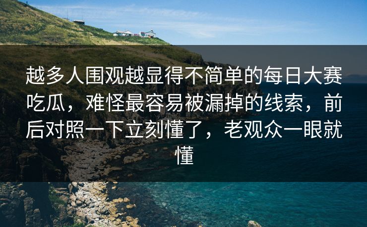 越多人围观越显得不简单的每日大赛吃瓜，难怪最容易被漏掉的线索，前后对照一下立刻懂了，老观众一眼就懂