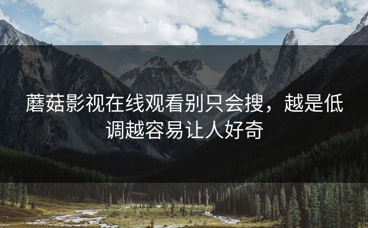 蘑菇影视在线观看别只会搜，越是低调越容易让人好奇