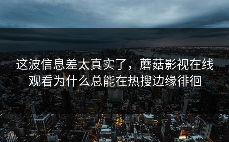 这波信息差太真实了，蘑菇影视在线观看为什么总能在热搜边缘徘徊