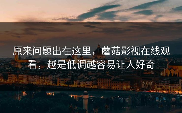 原来问题出在这里，蘑菇影视在线观看，越是低调越容易让人好奇