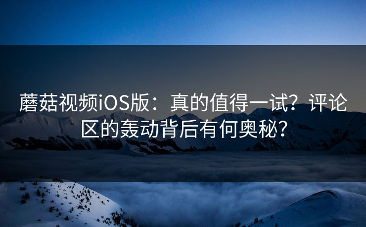 蘑菇视频iOS版：真的值得一试？评论区的轰动背后有何奥秘？