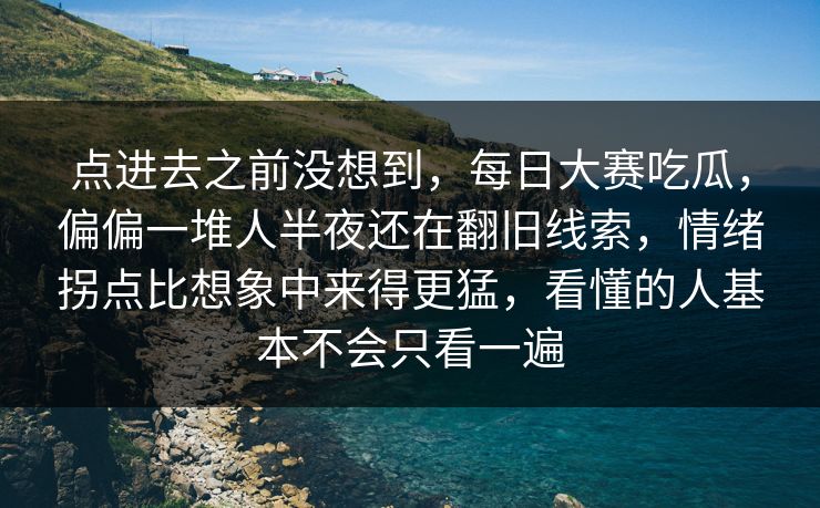 点进去之前没想到，每日大赛吃瓜，偏偏一堆人半夜还在翻旧线索，情绪拐点比想象中来得更猛，看懂的人基本不会只看一遍