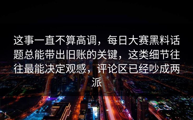 这事一直不算高调，每日大赛黑料话题总能带出旧账的关键，这类细节往往最能决定观感，评论区已经吵成两派