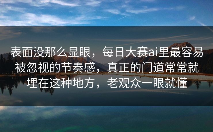 表面没那么显眼，每日大赛ai里最容易被忽视的节奏感，真正的门道常常就埋在这种地方，老观众一眼就懂