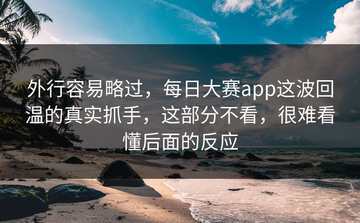 外行容易略过，每日大赛app这波回温的真实抓手，这部分不看，很难看懂后面的反应