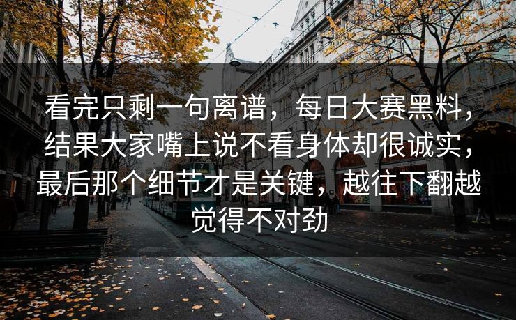 看完只剩一句离谱，每日大赛黑料，结果大家嘴上说不看身体却很诚实，最后那个细节才是关键，越往下翻越觉得不对劲