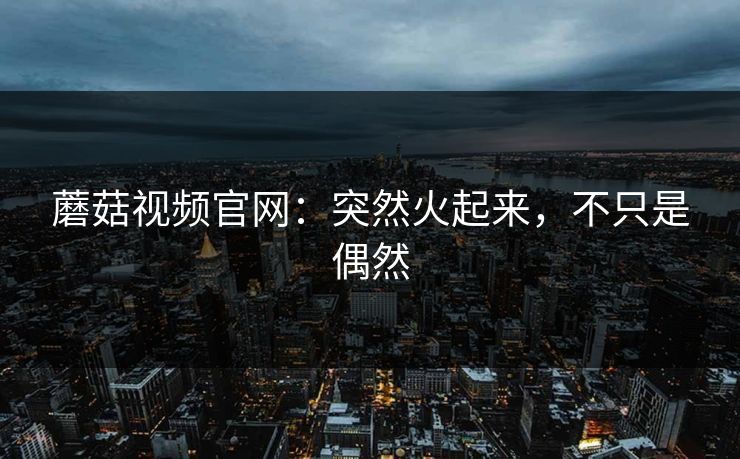蘑菇视频官网：突然火起来，不只是偶然