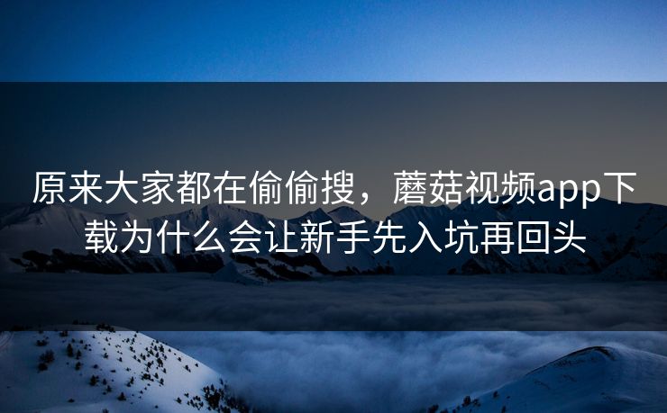 原来大家都在偷偷搜，蘑菇视频app下载为什么会让新手先入坑再回头