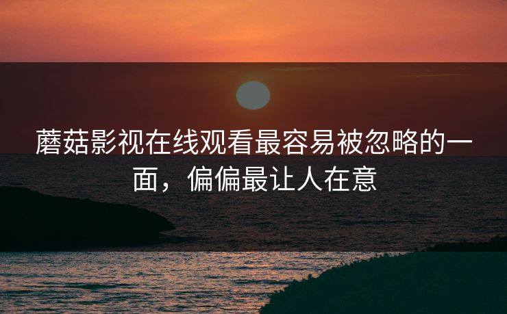 蘑菇影视在线观看最容易被忽略的一面，偏偏最让人在意
