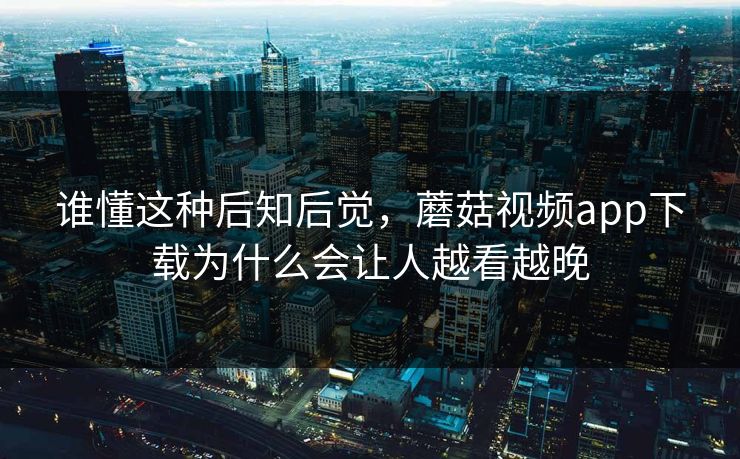 谁懂这种后知后觉，蘑菇视频app下载为什么会让人越看越晚