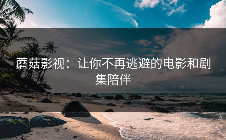 蘑菇影视：让你不再逃避的电影和剧集陪伴