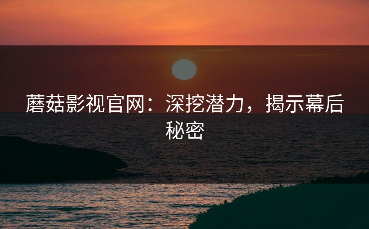 蘑菇影视官网：深挖潜力，揭示幕后秘密