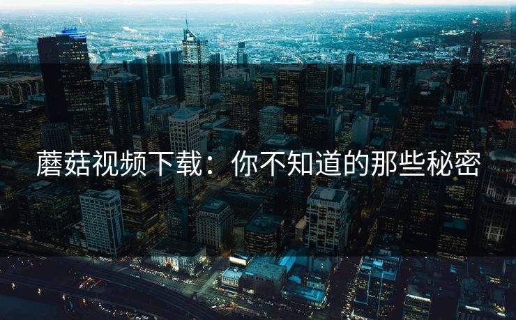 蘑菇视频下载：你不知道的那些秘密